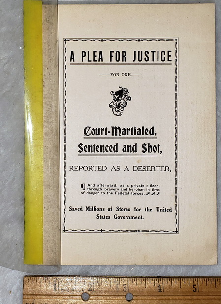 A Plea for Justice for One Court-Martialed, Sentenced and Shot, Reported as a Deserter, and Afterward as a Private Citizen Through bravery and heroism in time of Danger to the Federal Forces Saved millions of Stores for the United States Government